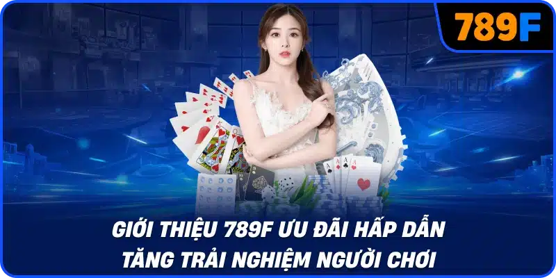 Giới thiệu 789F ưu đãi hấp dẫn tăng trải nghiệm người chơi