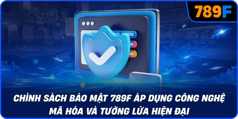 Chính sách bảo mật 789F áp dụng công nghệ mã hóa và tường lửa hiện đại
