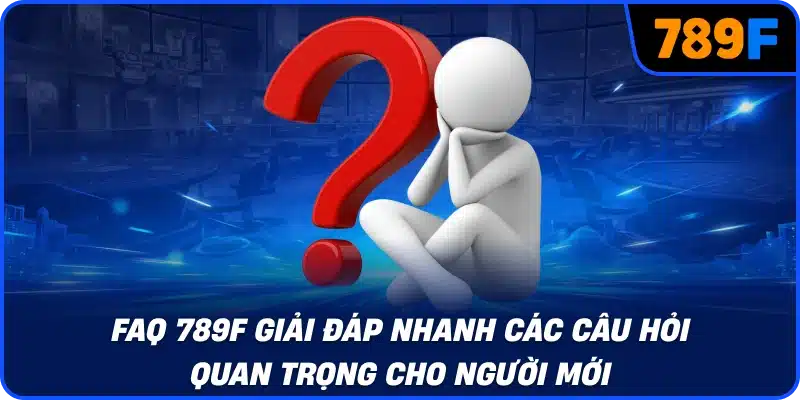 FAQ 789F giải đáp nhanh các câu hỏi quan trọng cho người mới
