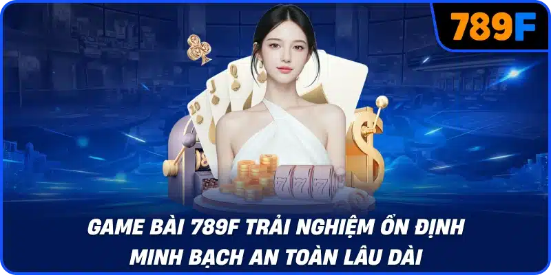 Game bài 789F trải nghiệm ổn định minh bạch an toàn lâu dài