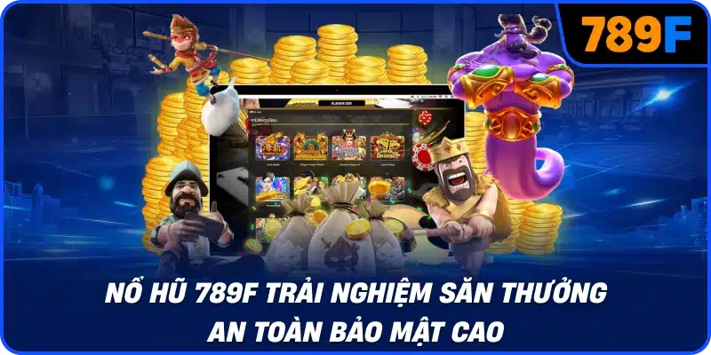 Nổ hũ 789F trải nghiệm săn thưởng an toàn bảo mật cao