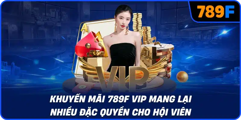 Khuyến mãi 789F VIP mang lại nhiều đặc quyền cho hội viên